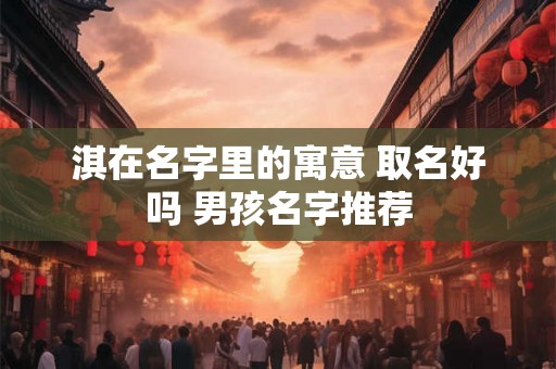 淇在名字里的寓意 取名好吗 男孩名字推荐