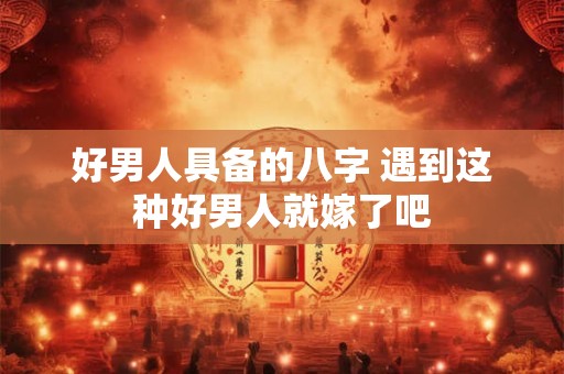 好男人具备的八字 遇到这种好男人就嫁了吧