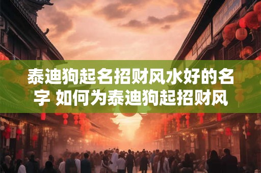 泰迪狗起名招财风水好的名字 如何为泰迪狗起招财风水好名