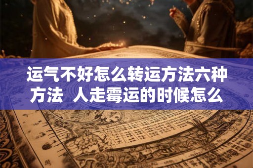 运气不好怎么转运方法六种方法 人走霉运的时候怎么破解 运气不好怎么转运方法六种方法 人走霉运的时候怎么破解
