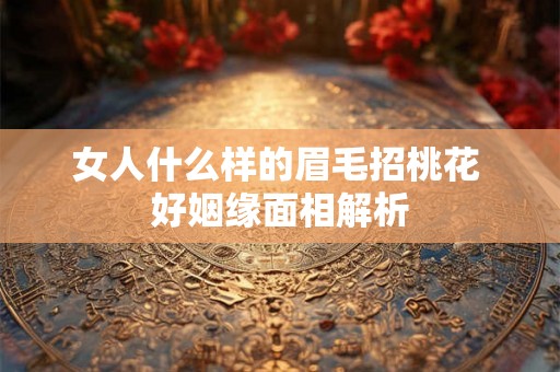 女人什么样的眉毛招桃花 好姻缘面相解析