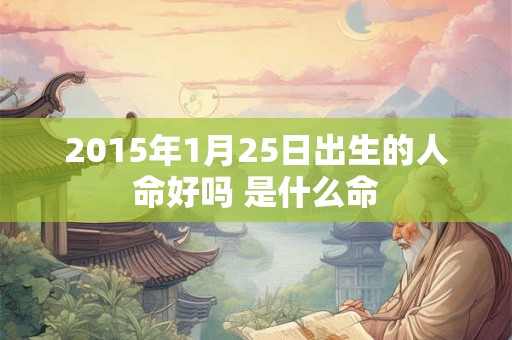 2015年1月25日出生的人命好吗 是什么命