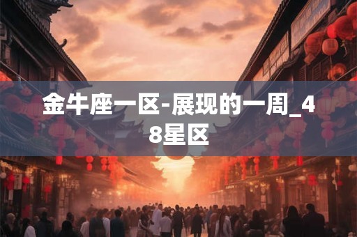 金牛座一区-展现的一周_48星区