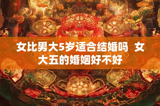 女比男大5岁适合结婚吗 女大五的婚姻好不好 女比男大5岁适合结婚吗 女大五的婚姻好不好