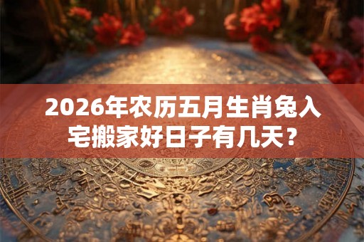 2026年农历五月生肖兔入宅搬家好日子有几天？