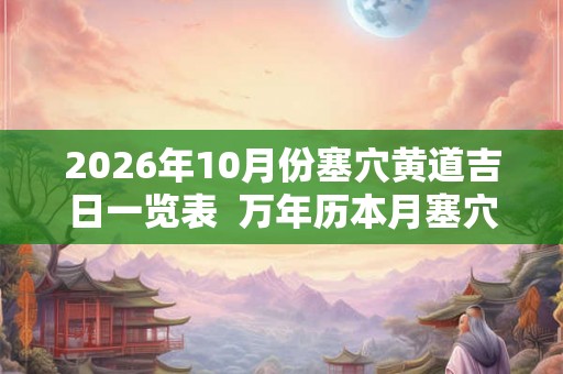 2026年10月份塞穴黄道吉日一览表  万年历本月塞穴吉日查询