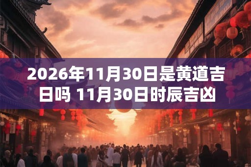 2026年11月30日是黄道吉日吗 11月30日时辰吉凶