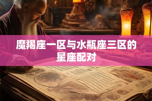 魔羯座一区与水瓶座三区的星座配对 魔羯座一区与水瓶座三区的星座配对