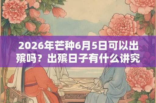 2026年芒种6月5日可以出殡吗？出殡日子有什么讲究？