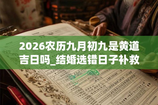 2026农历九月初九是黄道吉日吗_结婚选错日子补救