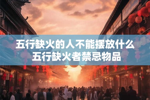 五行缺火的人不能摆放什么 五行缺火者禁忌物品