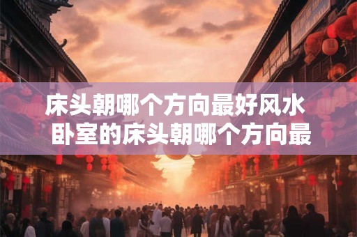 床头朝哪个方向最好风水  卧室的床头朝哪个方向最好