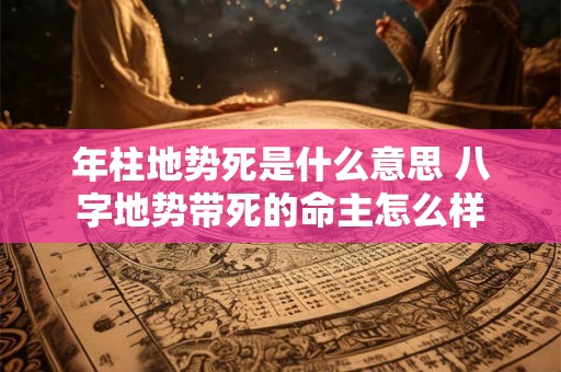 年柱地势死是什么意思 八字地势带死的命主怎么样