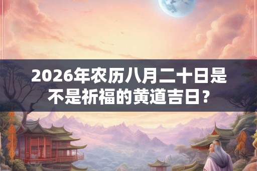 2026年农历八月二十日是不是祈福的黄道吉日? 2026年农历八月二十日是不是祈福的黄道吉日?