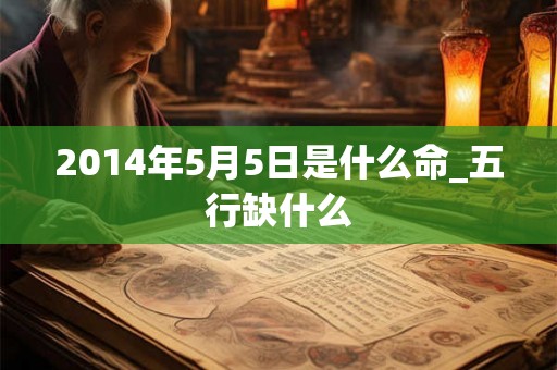 2014年5月5日是什么命_五行缺什么