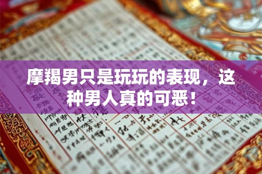 摩羯男只是玩玩的表现，这种男人真的可恶！