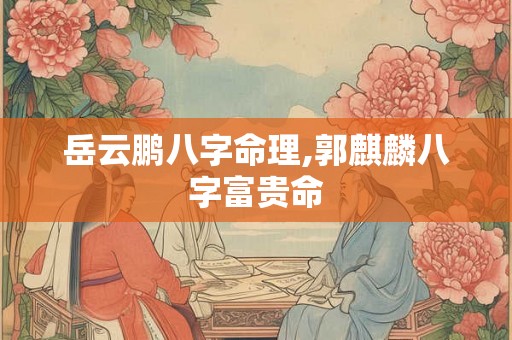 岳云鹏八字命理,郭麒麟八字富贵命