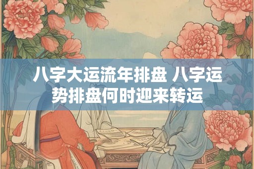 八字大运流年排盘 八字运势排盘何时迎来转运
