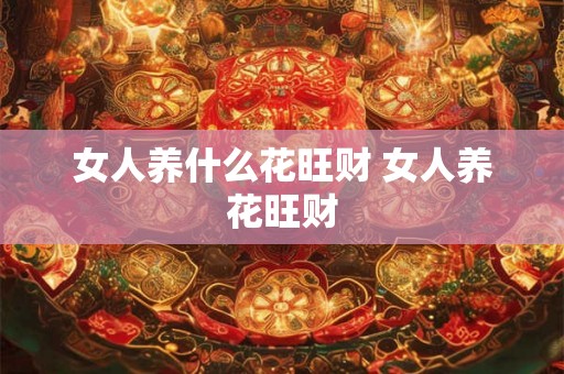 女人养什么花旺财 女人养花旺财
