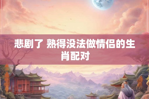 悲剧了 熟得没法做情侣的生肖配对
