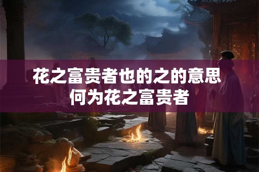花之富贵者也的之的意思 何为花之富贵者 花之富贵者也的之的意思 何为花之富贵者
