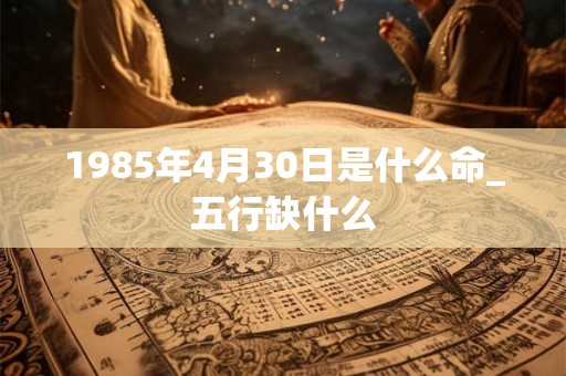 1985年4月30日是什么命_五行缺什么