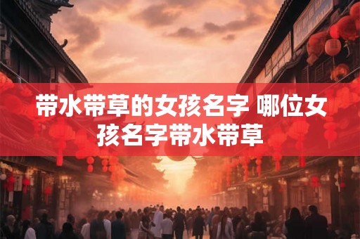 带水带草的女孩名字 哪位女孩名字带水带草 带水带草的女孩名字 哪位女孩名字带水带草