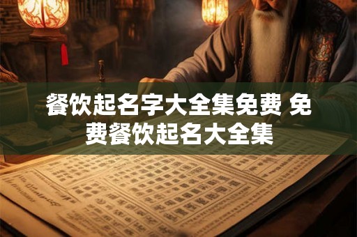餐饮起名字大全集免费 免费餐饮起名大全集
