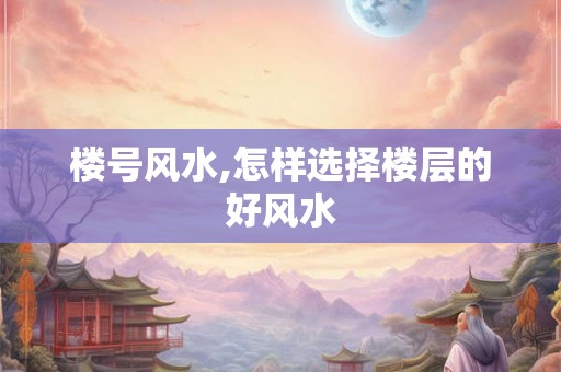 楼号风水,怎样选择楼层的好风水