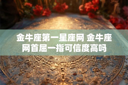 金牛座第一星座网 金牛座网首屈一指可信度高吗