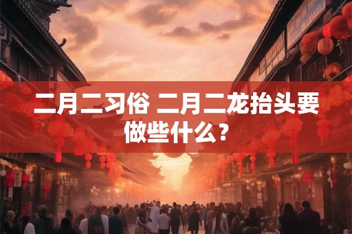 二月二习俗 二月二龙抬头要做些什么？