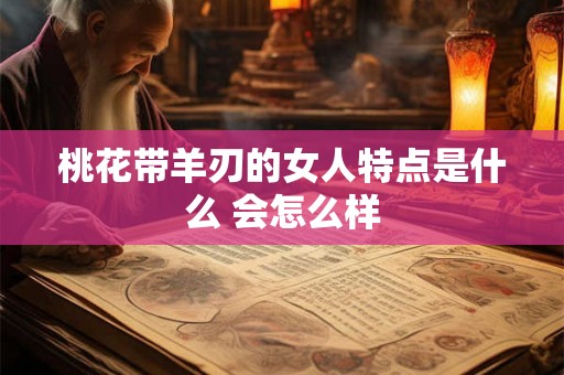 桃花带羊刃的女人特点是什么 会怎么样