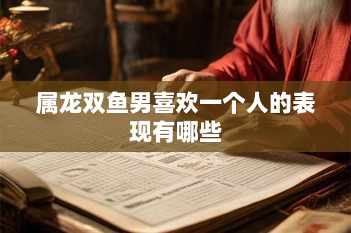 属龙双鱼男喜欢一个人的表现有哪些