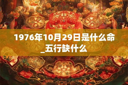 1976年10月29日是什么命_五行缺什么 1976年10月29日是什么命_五行缺什么
