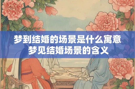 梦到结婚的场景是什么寓意 梦见结婚场景的含义