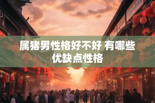 属猪男性格好不好 有哪些优缺点性格