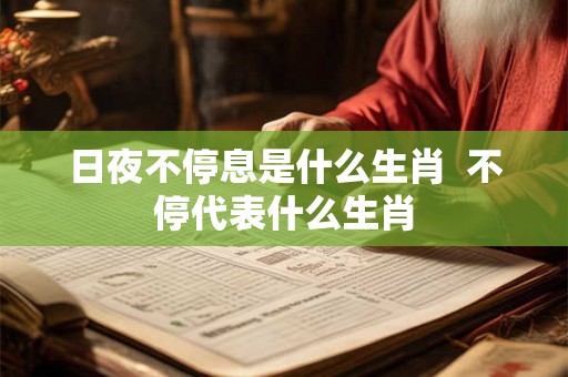 日夜不停息是什么生肖  不停代表什么生肖