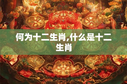 何为十二生肖,什么是十二生肖