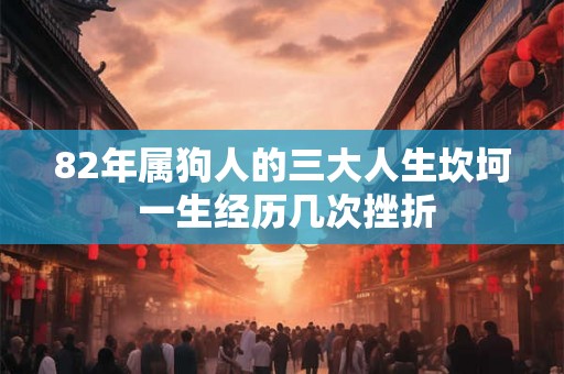 82年属狗人的三大人生坎坷 一生经历几次挫折 82年属狗人的三大人生坎坷 一生经历几次挫折