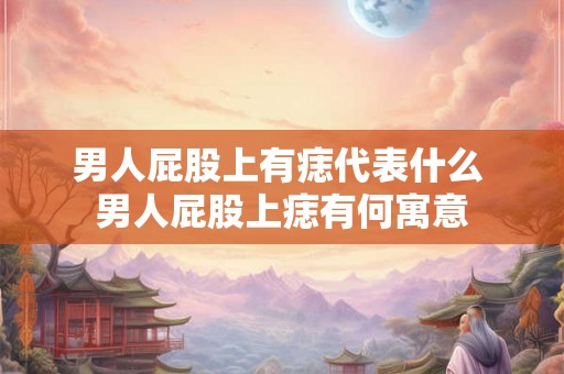 男人屁股上有痣代表什么 男人屁股上痣有何寓意