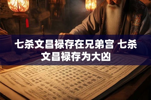 七杀文昌禄存在兄弟宫 七杀文昌禄存为大凶