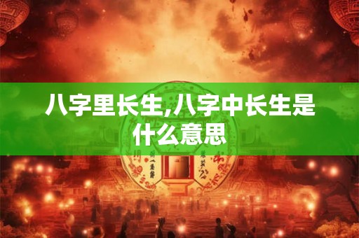 八字里长生,八字中长生是什么意思