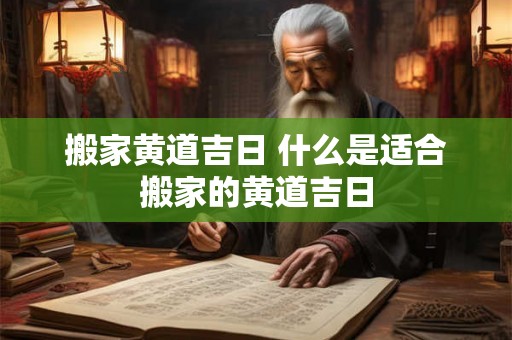 搬家黄道吉日 什么是适合搬家的黄道吉日 搬家黄道吉日 什么是适合搬家的黄道吉日