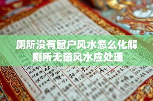 厕所没有窗户风水怎么化解 厕所无窗风水应处理 厕所没有窗户风水怎么化解 厕所无窗风水应处理