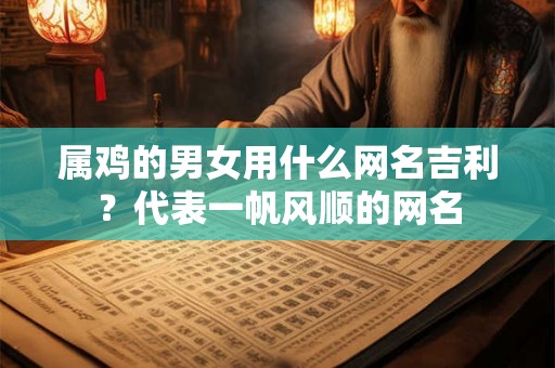 属鸡的男女用什么网名吉利？代表一帆风顺的网名