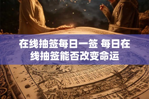 在线抽签每日一签 每日在线抽签能否改变命运 在线抽签每日一签 每日在线抽签能否改变命运