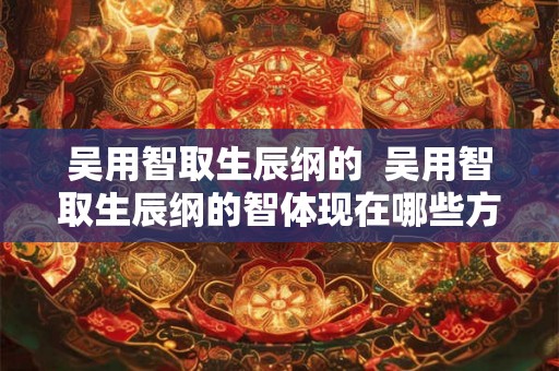 吴用智取生辰纲的 吴用智取生辰纲的智体现在哪些方面 吴用智取生辰纲的 吴用智取生辰纲的智体现在哪些方面