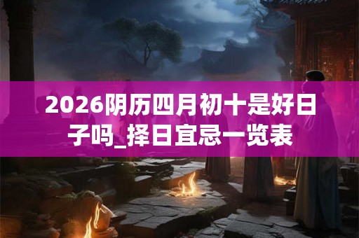 2026阴历四月初十是好日子吗_择日宜忌一览表