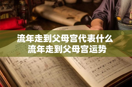 流年走到父母宫代表什么  流年走到父母宫运势