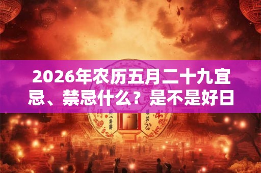 2026年农历五月二十九宜忌、禁忌什么？是不是好日子？